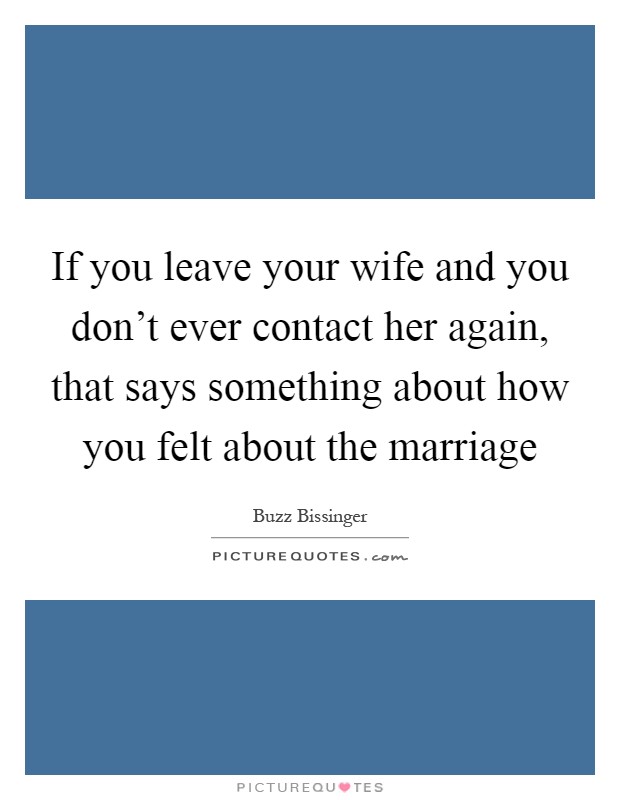 If you leave your wife and you don't ever contact her again, that says something about how you felt about the marriage Picture Quote #1