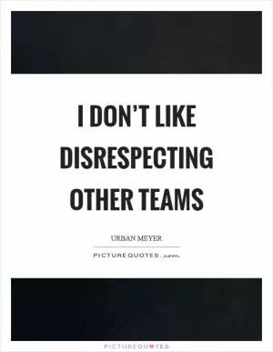 I don’t like disrespecting other teams Picture Quote #1