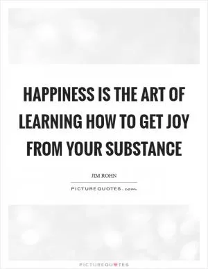 Happiness is the art of learning how to get joy from your substance Picture Quote #1