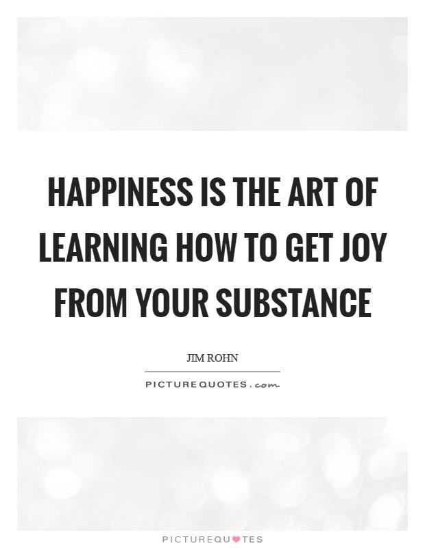 Happiness is the art of learning how to get joy from your substance Picture Quote #1
