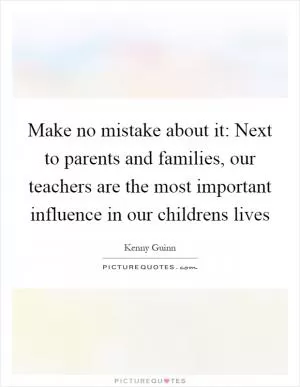 Make no mistake about it: Next to parents and families, our teachers are the most important influence in our childrens lives Picture Quote #1