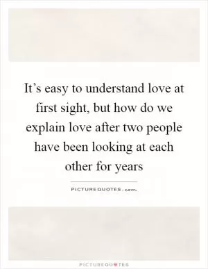 It’s easy to understand love at first sight, but how do we explain love after two people have been looking at each other for years Picture Quote #1