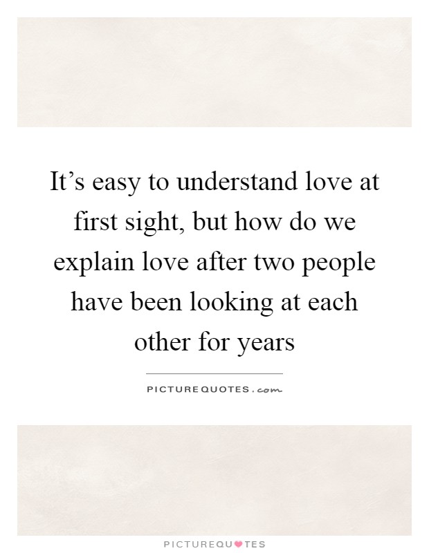 It's easy to understand love at first sight, but how do we explain love after two people have been looking at each other for years Picture Quote #1