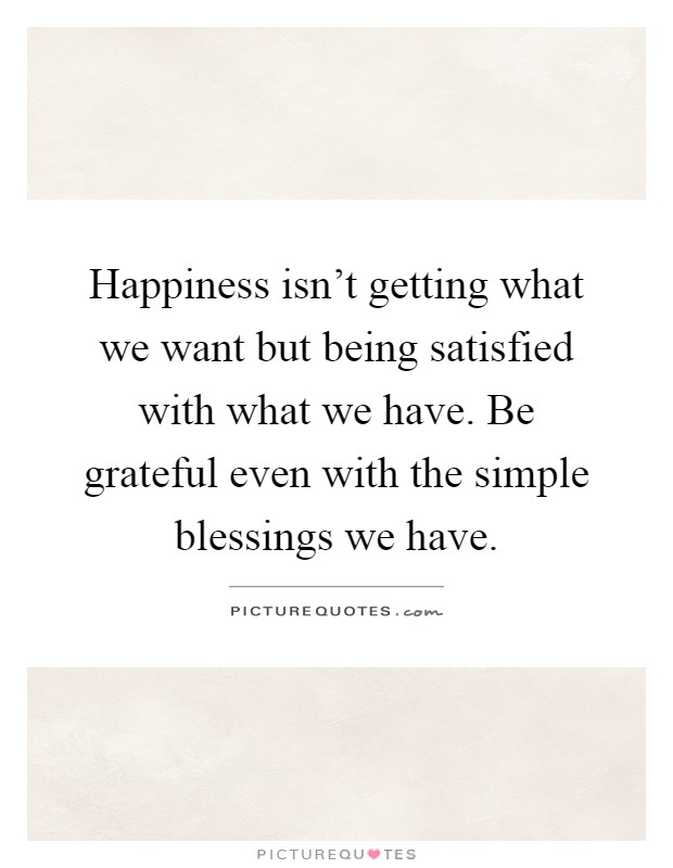 Happiness isn't getting what we want but being satisfied with what we have. Be grateful even with the simple blessings we have Picture Quote #1