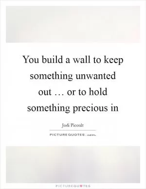 You build a wall to keep something unwanted out … or to hold something precious in Picture Quote #1