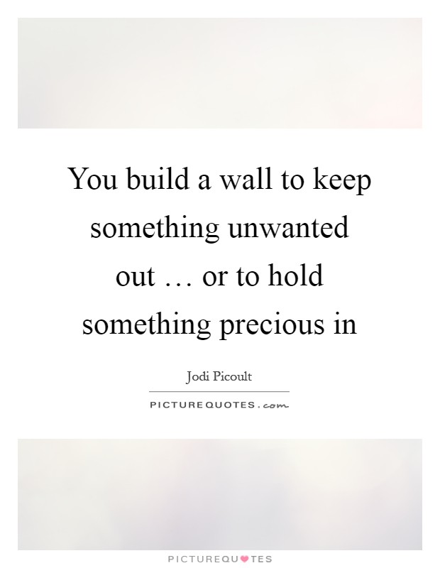 You build a wall to keep something unwanted out … or to hold something precious in Picture Quote #1
