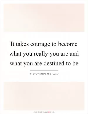 It takes courage to become what you really you are and what you are destined to be Picture Quote #1