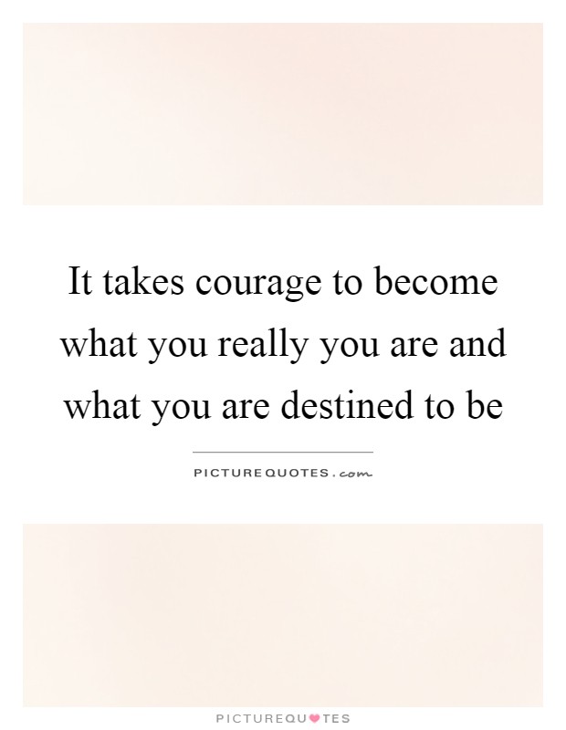 It takes courage to become what you really you are and what you are destined to be Picture Quote #1