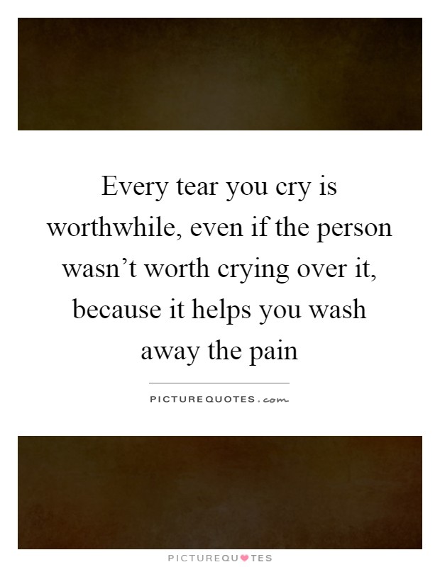 Every tear you cry is worthwhile, even if the person wasn't worth crying over it, because it helps you wash away the pain Picture Quote #1