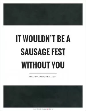 It wouldn’t be a sausage fest without you Picture Quote #1