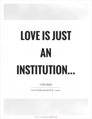 Love is just an institution Picture Quote #1