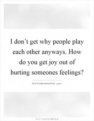 I don’t get why people play each other anyways. How do you get joy out of hurting someones feelings? Picture Quote #1