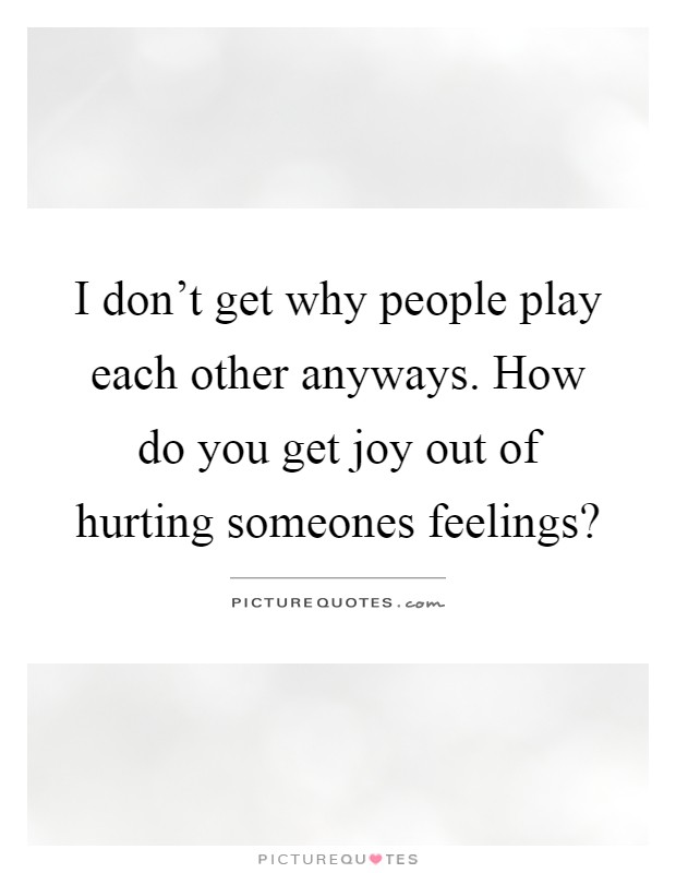I don't get why people play each other anyways. How do you get joy out of hurting someones feelings? Picture Quote #1