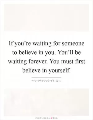 If you’re waiting for someone to believe in you. You’ll be waiting forever. You must first believe in yourself Picture Quote #1