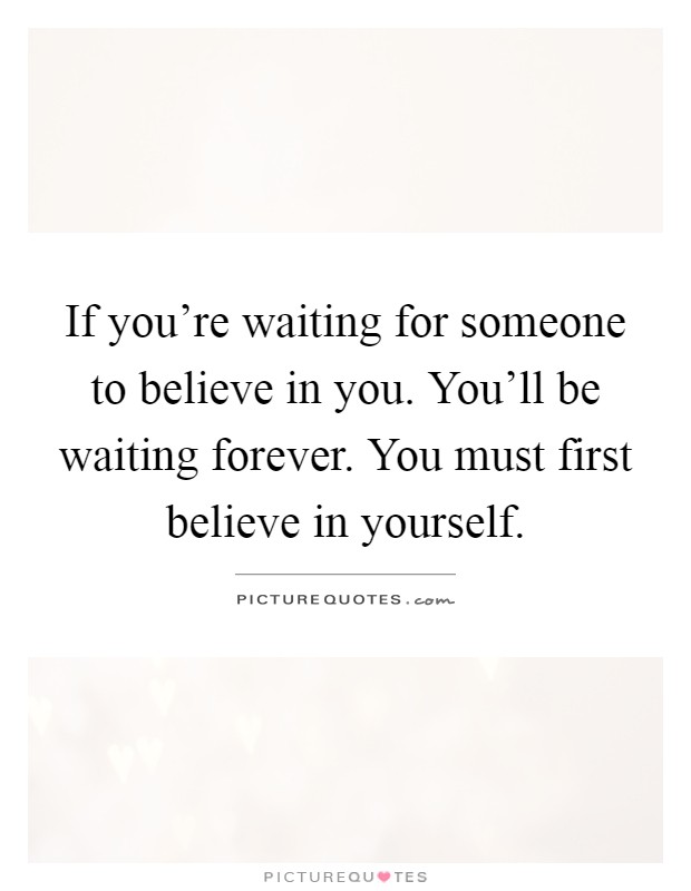 If you're waiting for someone to believe in you. You'll be waiting forever. You must first believe in yourself Picture Quote #1