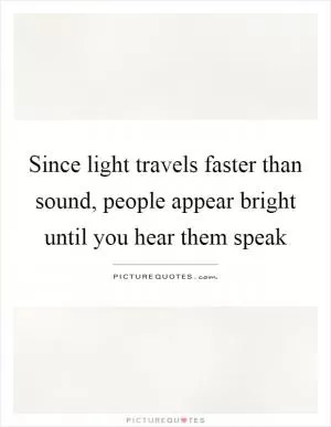 Since light travels faster than sound, people appear bright until you hear them speak Picture Quote #1