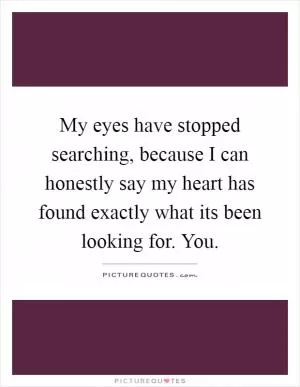 My eyes have stopped searching, because I can honestly say my heart has found exactly what its been looking for. You Picture Quote #1