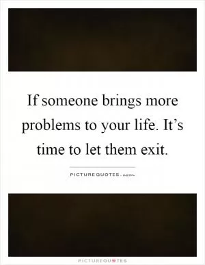 If someone brings more problems to your life. It’s time to let them exit Picture Quote #1