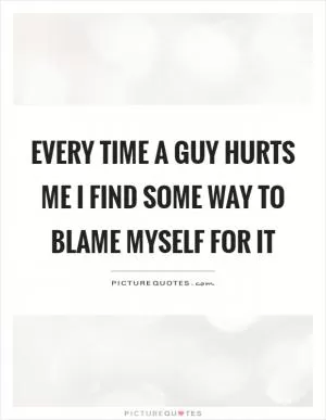 Every time a guy hurts me I find some way to blame myself for it Picture Quote #1