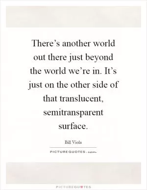 There’s another world out there just beyond the world we’re in. It’s just on the other side of that translucent, semitransparent surface Picture Quote #1
