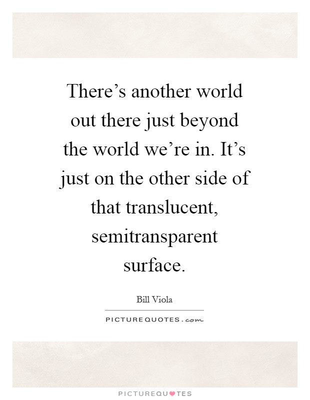 There's another world out there just beyond the world we're in. It's just on the other side of that translucent, semitransparent surface Picture Quote #1