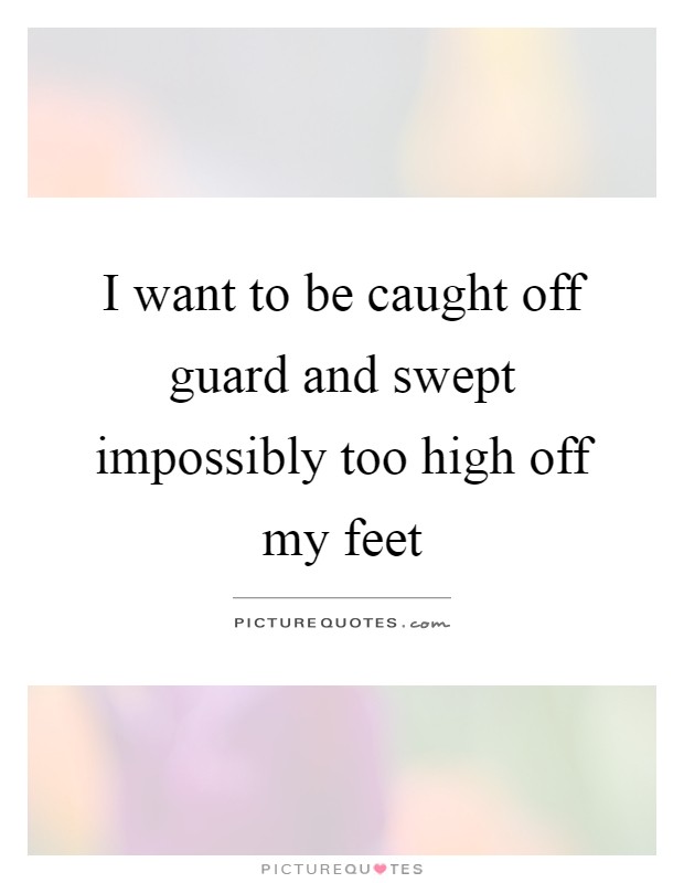 I want to be caught off guard and swept impossibly too high off my feet Picture Quote #1