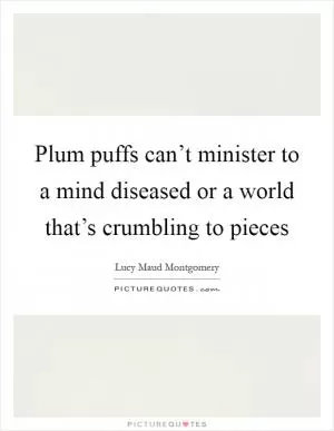 Plum puffs can’t minister to a mind diseased or a world that’s crumbling to pieces Picture Quote #1