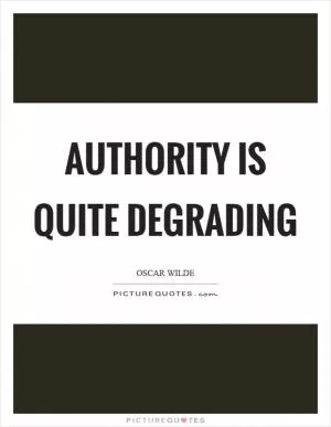 Authority is quite degrading Picture Quote #1