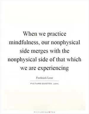 When we practice mindfulness, our nonphysical side merges with the nonphysical side of that which we are experiencing Picture Quote #1