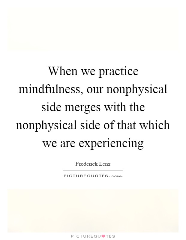 When we practice mindfulness, our nonphysical side merges with the nonphysical side of that which we are experiencing Picture Quote #1