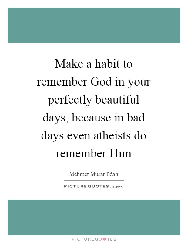 Make a habit to remember God in your perfectly beautiful days, because in bad days even atheists do remember Him Picture Quote #1