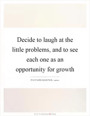 Decide to laugh at the little problems, and to see each one as an opportunity for growth Picture Quote #1
