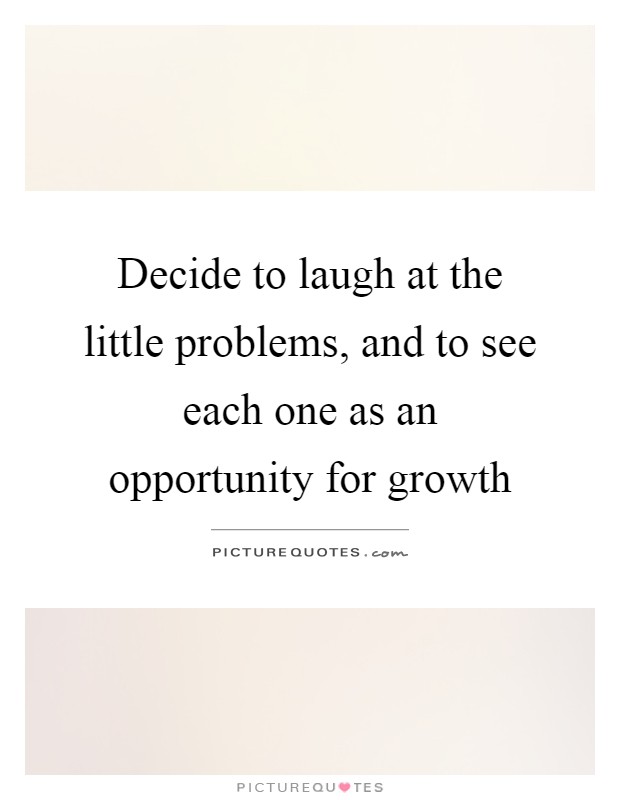 Decide to laugh at the little problems, and to see each one as an opportunity for growth Picture Quote #1