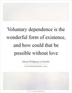 Voluntary dependence is the wonderful form of existence, and how could that be possible without love Picture Quote #1