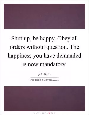 Shut up, be happy. Obey all orders without question. The happiness you have demanded is now mandatory Picture Quote #1