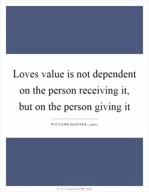 Loves value is not dependent on the person receiving it, but on the person giving it Picture Quote #1