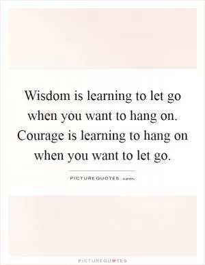 Wisdom is learning to let go when you want to hang on. Courage is learning to hang on when you want to let go Picture Quote #1