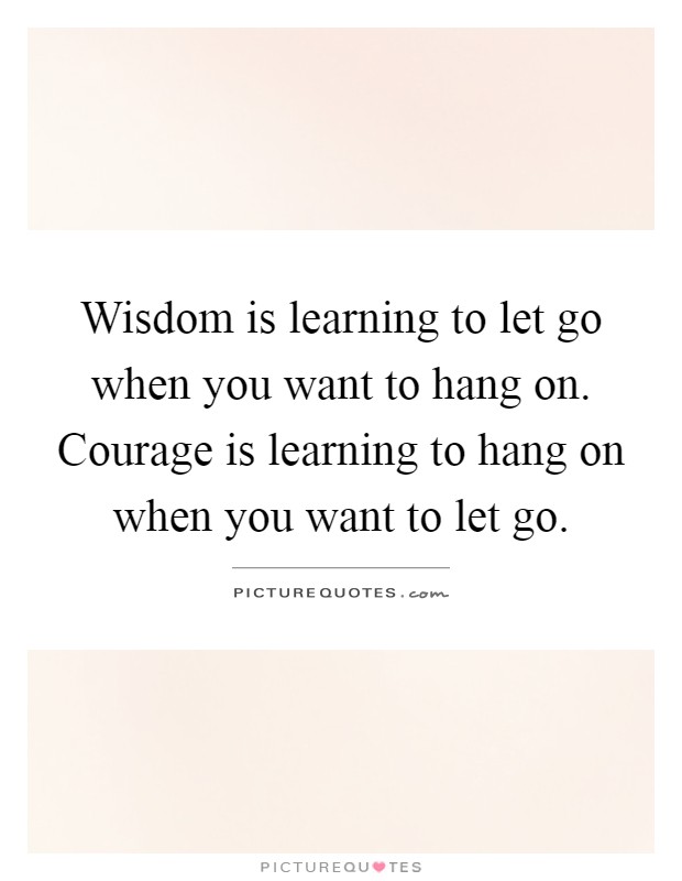 Wisdom is learning to let go when you want to hang on. Courage is learning to hang on when you want to let go Picture Quote #1