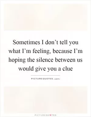 Sometimes I don’t tell you what I’m feeling, because I’m hoping the silence between us would give you a clue Picture Quote #1