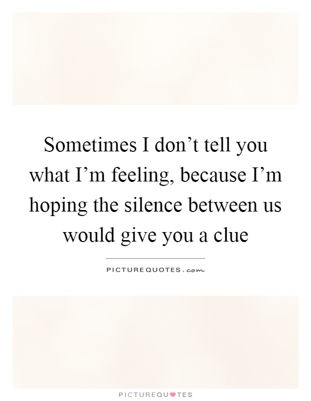 Sometimes I don't tell you what I'm feeling, because I'm hoping the silence between us would give you a clue Picture Quote #1