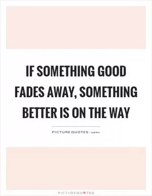 If something good fades away, something better is on the way Picture Quote #1
