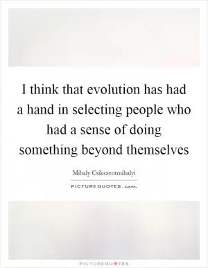 I think that evolution has had a hand in selecting people who had a sense of doing something beyond themselves Picture Quote #1
