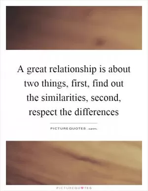 A great relationship is about two things, first, find out the similarities, second, respect the differences Picture Quote #1