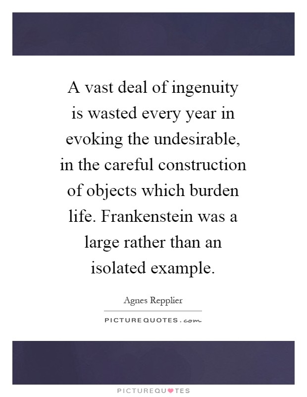A vast deal of ingenuity is wasted every year in evoking the undesirable, in the careful construction of objects which burden life. Frankenstein was a large rather than an isolated example Picture Quote #1