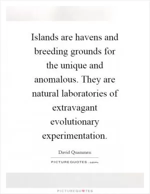 Islands are havens and breeding grounds for the unique and anomalous. They are natural laboratories of extravagant evolutionary experimentation Picture Quote #1