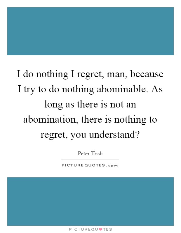 I do nothing I regret, man, because I try to do nothing abominable. As long as there is not an abomination, there is nothing to regret, you understand? Picture Quote #1