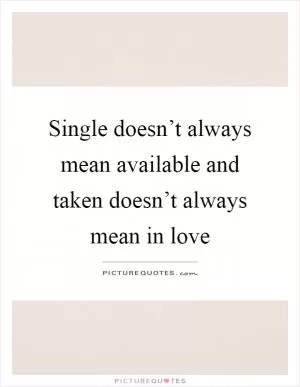 Single doesn’t always mean available and taken doesn’t always mean in love Picture Quote #1