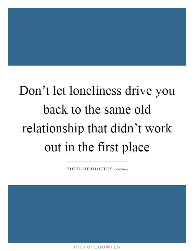 Don't let loneliness drive you back to the same old relationship that didn't work out in the first place Picture Quote #1
