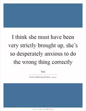 I think she must have been very strictly brought up, she’s so desperately anxious to do the wrong thing correctly Picture Quote #1