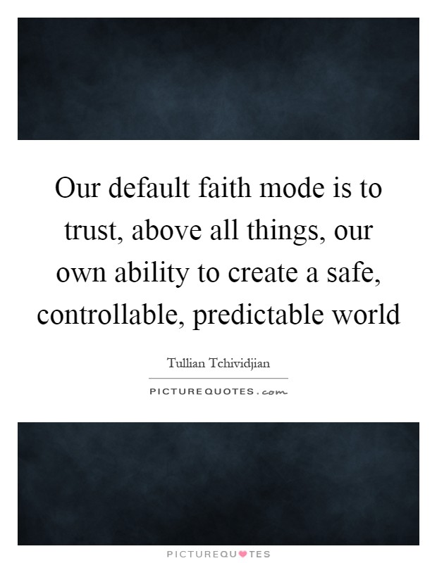 Our default faith mode is to trust, above all things, our own ability to create a safe, controllable, predictable world Picture Quote #1